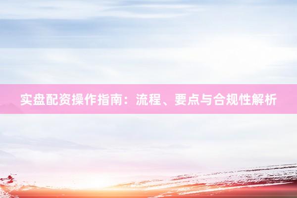 实盘配资操作指南：流程、要点与合规性解析