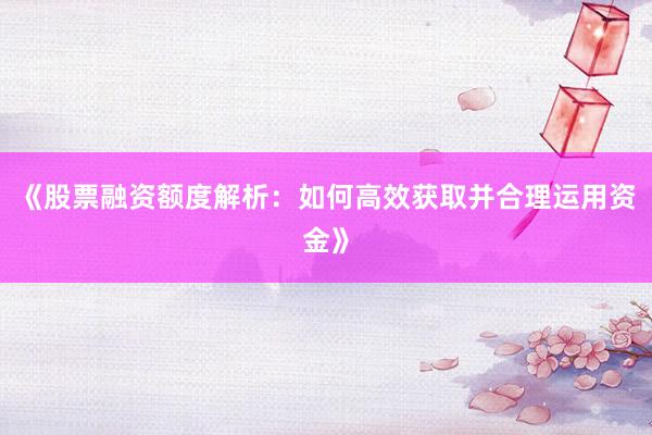 《股票融资额度解析:如何高效获取并合理运用资金》