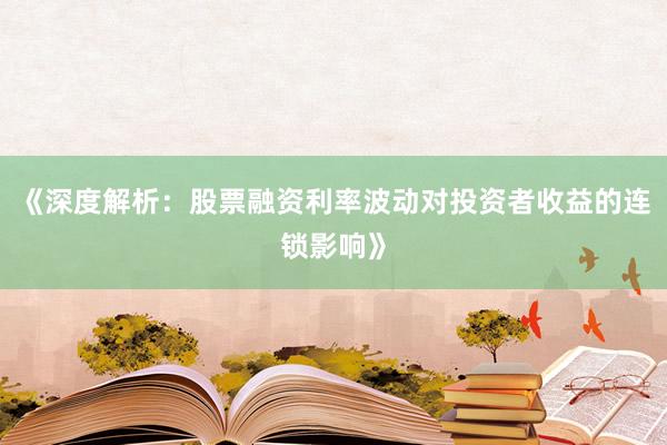 《深度解析：股票融资利率波动对投资者收益的连锁影响》
