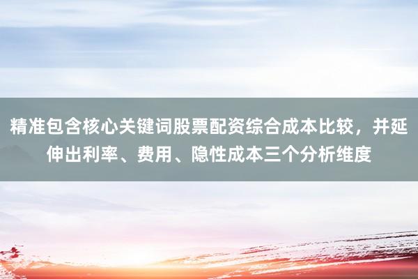精准包含核心关键词股票配资综合成本比较，并延伸出利率、费用、隐性成本三个分析维度