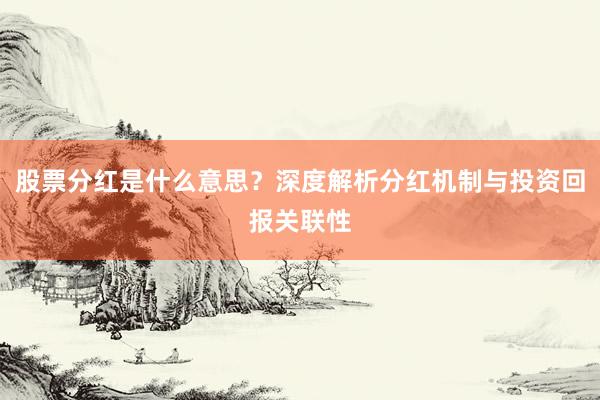 股票分红是什么意思？深度解析分红机制与投资回报关联性