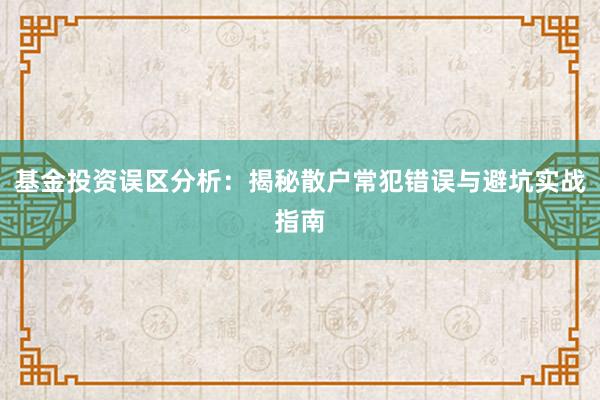 基金投资误区分析：揭秘散户常犯错误与避坑实战指南
