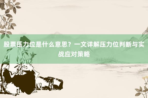 股票压力位是什么意思？一文详解压力位判断与实战应对策略