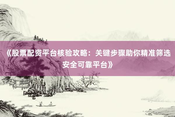 《股票配资平台核验攻略：关键步骤助你精准筛选安全可靠平台》