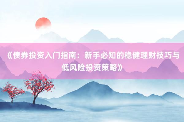 《债券投资入门指南：新手必知的稳健理财技巧与低风险投资策略》