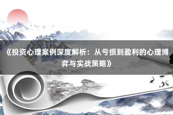 《投资心理案例深度解析：从亏损到盈利的心理博弈与实战策略》
