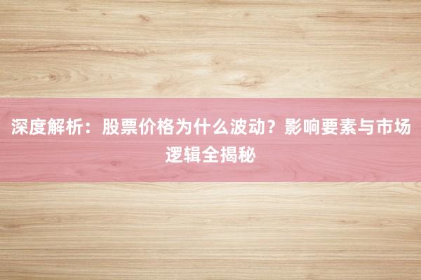 深度解析：股票价格为什么波动？影响要素与市场逻辑全揭秘