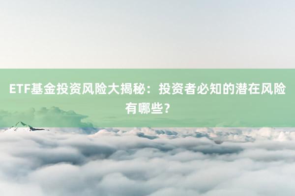 ETF基金投资风险大揭秘：投资者必知的潜在风险有哪些？