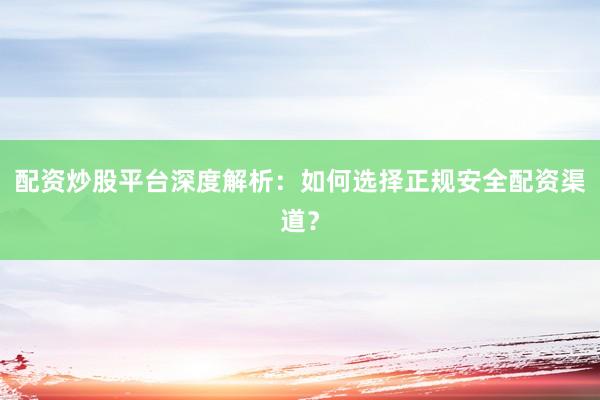 配资炒股平台深度解析：如何选择正规安全配资渠道？
