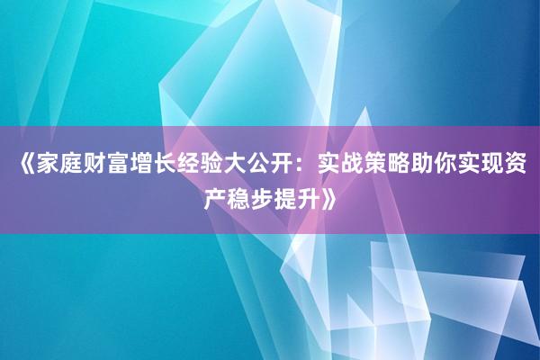 《家庭财富增长经验大公开：实战策略助你实现资产稳步提升》