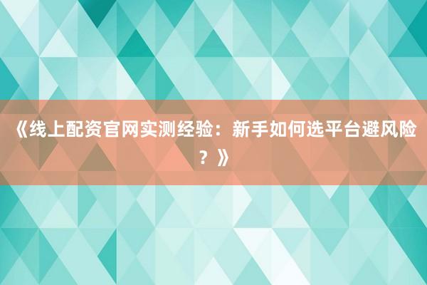 《线上配资官网实测经验：新手如何选平台避风险？》