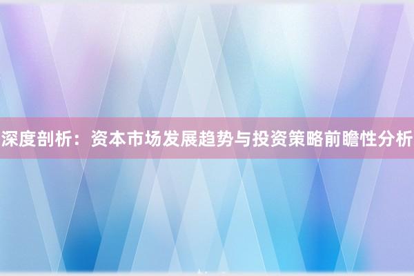 深度剖析:资本市场发展趋势与投资策略前瞻性分析