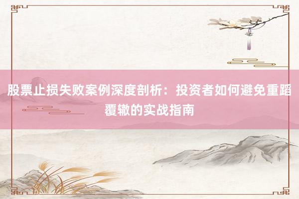 股票止损失败案例深度剖析：投资者如何避免重蹈覆辙的实战指南