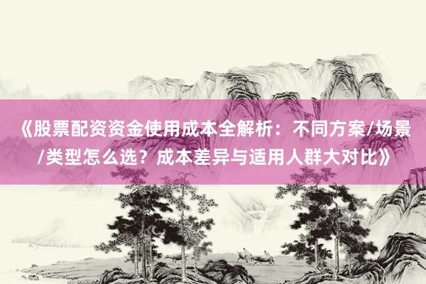《股票配资资金使用成本全解析：不同方案/场景/类型怎么选？成本差异与适用人群大对比》