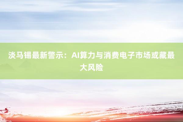 淡马锡最新警示:AI算力与消费电子市场或藏最大风险
