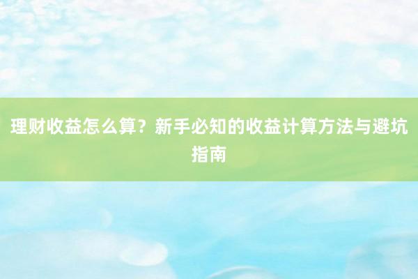 理财收益怎么算？新手必知的收益计算方法与避坑指南