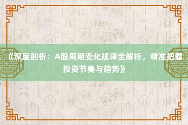 《深度剖析：A股周期变化规律全解析，精准把握投资节奏与趋势》
