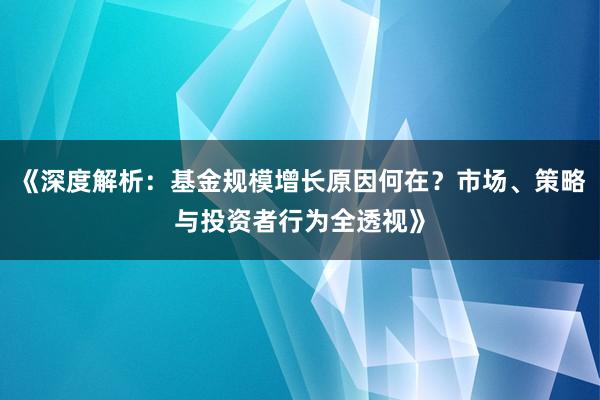 《深度解析：基金规模增长原因何在？市场、策略与投资者行为全透视》