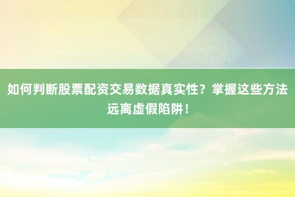 如何判断股票配资交易数据真实性？掌握这些方法远离虚假陷阱！