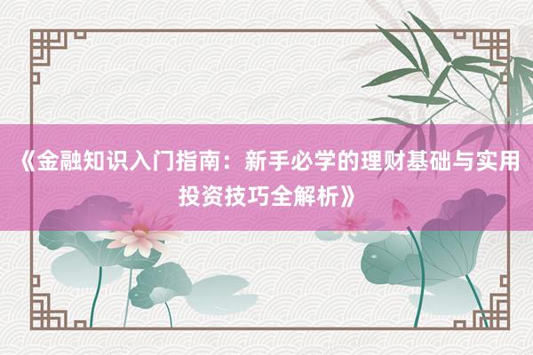 《金融知识入门指南：新手必学的理财基础与实用投资技巧全解析》