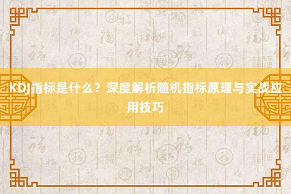 KDJ指标是什么？深度解析随机指标原理与实战应用技巧