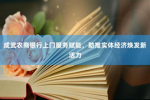 成武农商银行上门服务赋能，助推实体经济焕发新活力
