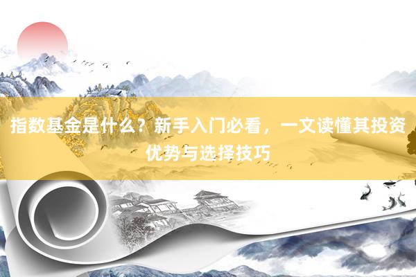 指数基金是什么？新手入门必看，一文读懂其投资优势与选择技巧