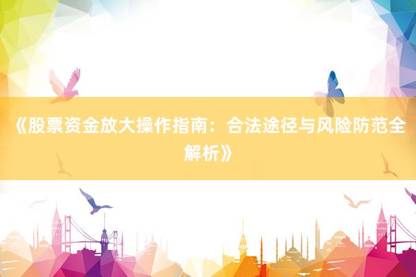 《股票资金放大操作指南：合法途径与风险防范全解析》