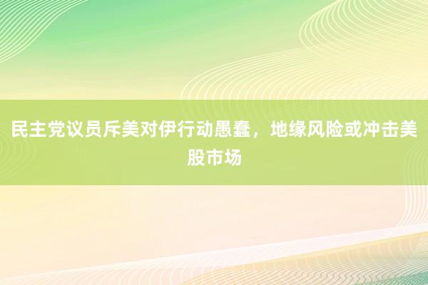 民主党议员斥美对伊行动愚蠢，地缘风险或冲击美股市场